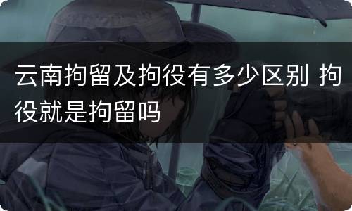 云南拘留及拘役有多少区别 拘役就是拘留吗