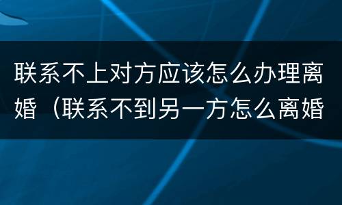 联系不上对方应该怎么办理离婚（联系不到另一方怎么离婚）
