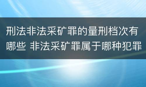 刑法非法采矿罪的量刑档次有哪些 非法采矿罪属于哪种犯罪类型