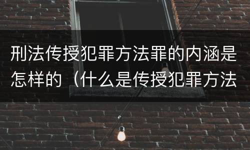 刑法传授犯罪方法罪的内涵是怎样的（什么是传授犯罪方法罪）