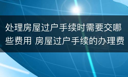 处理房屋过户手续时需要交哪些费用 房屋过户手续的办理费用