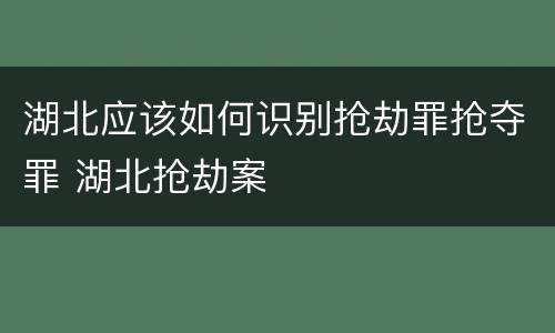 湖北应该如何识别抢劫罪抢夺罪 湖北抢劫案