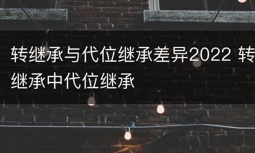 转继承与代位继承差异2022 转继承中代位继承
