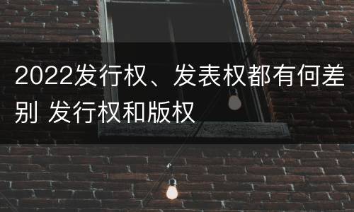2022发行权、发表权都有何差别 发行权和版权