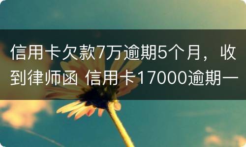 信用卡欠款7万逾期5个月，收到律师函 信用卡17000逾期一年 收到律师函