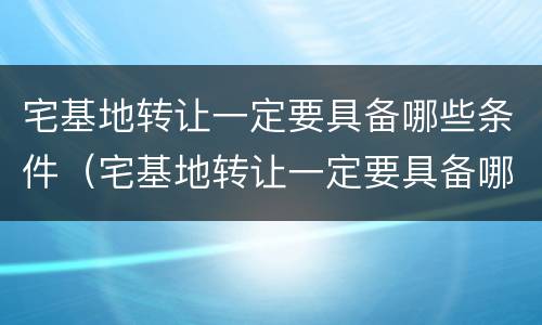 宅基地转让一定要具备哪些条件（宅基地转让一定要具备哪些条件才能办理）