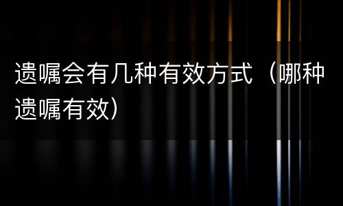 遗嘱会有几种有效方式（哪种遗嘱有效）