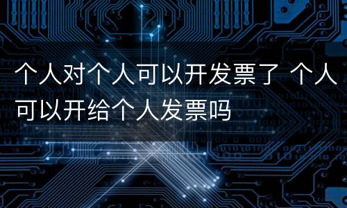 个人对个人可以开发票了 个人可以开给个人发票吗