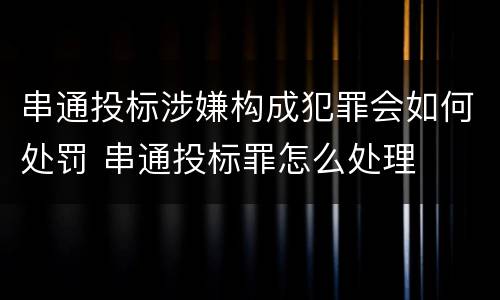 串通投标涉嫌构成犯罪会如何处罚 串通投标罪怎么处理