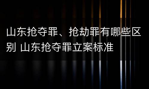 山东抢夺罪、抢劫罪有哪些区别 山东抢夺罪立案标准