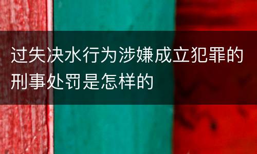 过失决水行为涉嫌成立犯罪的刑事处罚是怎样的