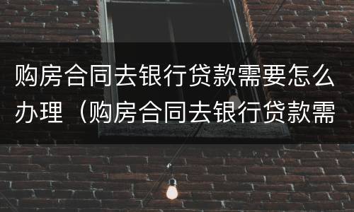购房合同去银行贷款需要怎么办理（购房合同去银行贷款需要怎么办理手续）