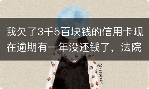 我欠了3千5百块钱的信用卡现在逾期有一年没还钱了，法院起诉我了要我还2万4千多，