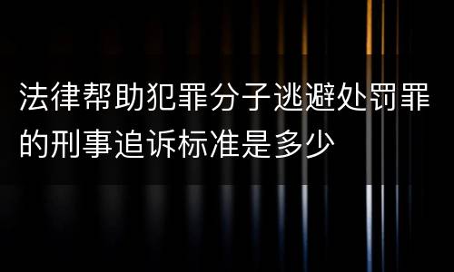 法律帮助犯罪分子逃避处罚罪的刑事追诉标准是多少