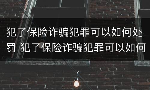 犯了保险诈骗犯罪可以如何处罚 犯了保险诈骗犯罪可以如何处罚呢