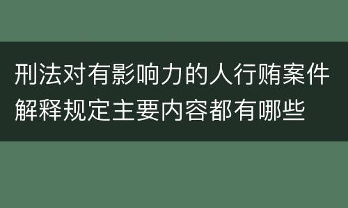 刑法对有影响力的人行贿案件解释规定主要内容都有哪些