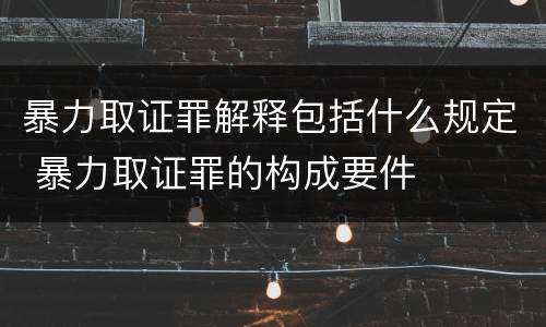 暴力取证罪解释包括什么规定 暴力取证罪的构成要件