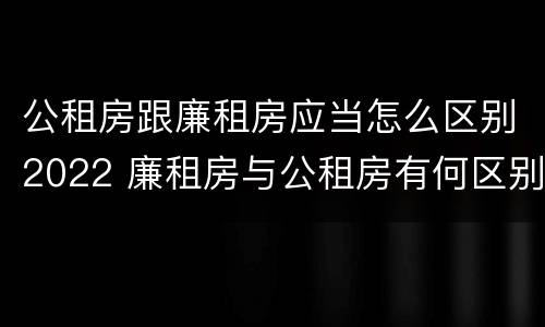 公租房跟廉租房应当怎么区别2022 廉租房与公租房有何区别