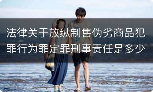 法律关于放纵制售伪劣商品犯罪行为罪定罪刑事责任是多少