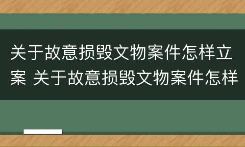 关于故意损毁文物案件怎样立案 关于故意损毁文物案件怎样立案处理