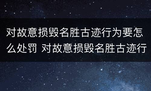 对故意损毁名胜古迹行为要怎么处罚 对故意损毁名胜古迹行为要怎么处罚他