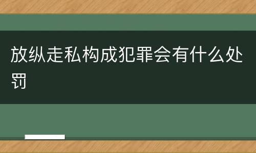 放纵走私构成犯罪会有什么处罚