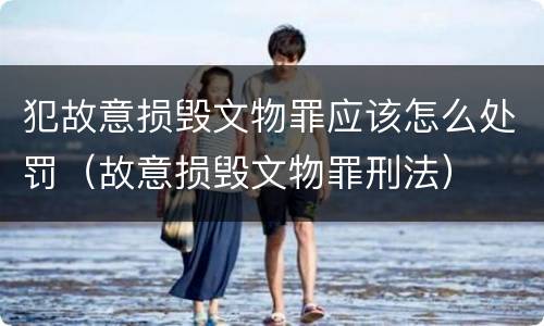 犯故意损毁文物罪应该怎么处罚（故意损毁文物罪刑法）