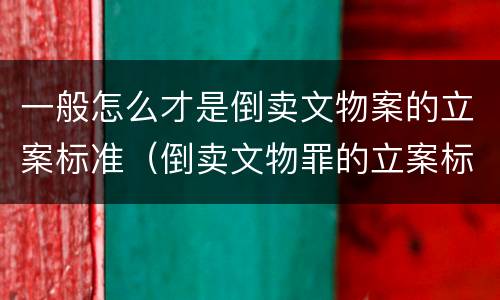 一般怎么才是倒卖文物案的立案标准（倒卖文物罪的立案标准）