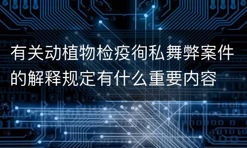 有关动植物检疫徇私舞弊案件的解释规定有什么重要内容