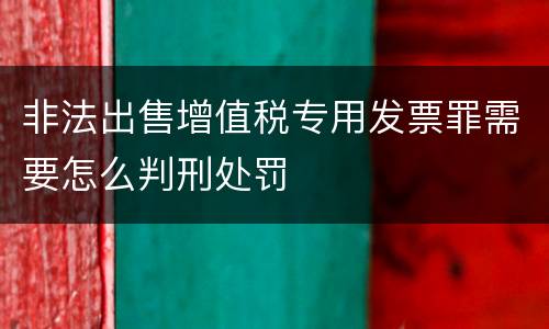 非法出售增值税专用发票罪需要怎么判刑处罚