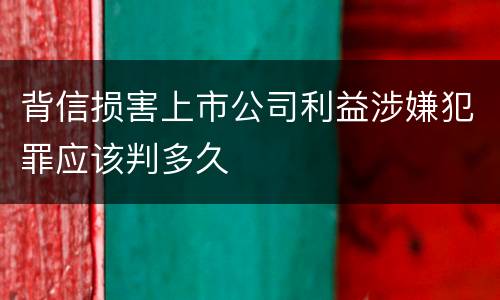背信损害上市公司利益涉嫌犯罪应该判多久