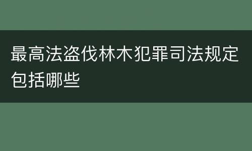最高法盗伐林木犯罪司法规定包括哪些
