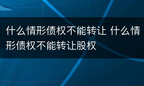 什么情形债权不能转让 什么情形债权不能转让股权
