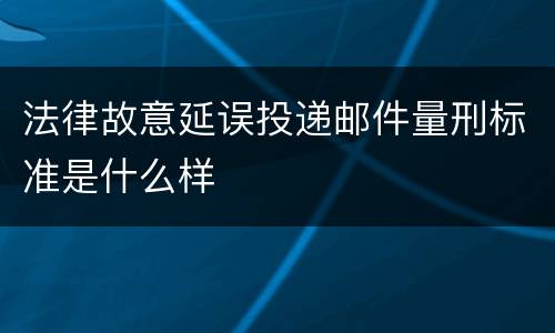 法律故意延误投递邮件量刑标准是什么样