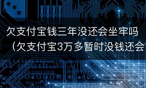 欠支付宝钱三年没还会坐牢吗（欠支付宝3万多暂时没钱还会不会坐牢）