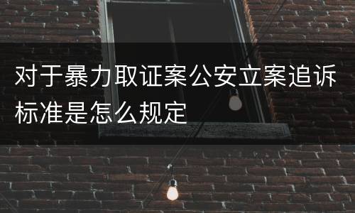 对于暴力取证案公安立案追诉标准是怎么规定