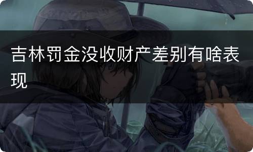 吉林罚金没收财产差别有啥表现