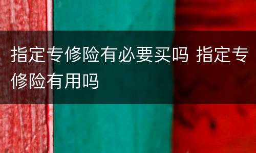 指定专修险有必要买吗 指定专修险有用吗