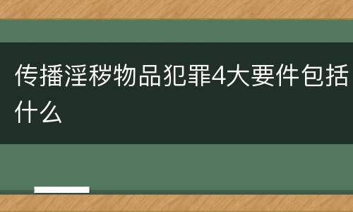传播淫秽物品犯罪4大要件包括什么