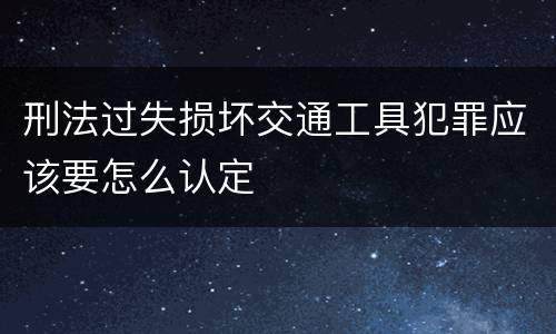 刑法过失损坏交通工具犯罪应该要怎么认定