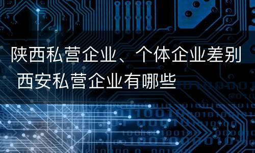 陕西私营企业、个体企业差别 西安私营企业有哪些