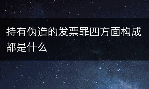持有伪造的发票罪四方面构成都是什么