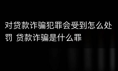 对贷款诈骗犯罪会受到怎么处罚 贷款诈骗是什么罪
