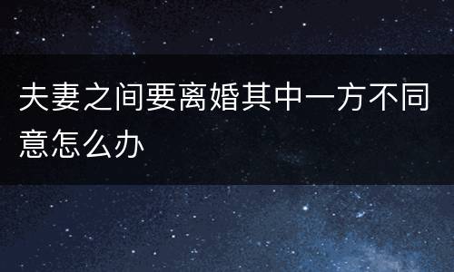 夫妻之间要离婚其中一方不同意怎么办