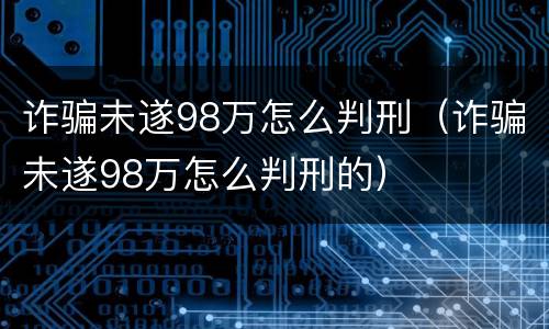 诈骗未遂98万怎么判刑（诈骗未遂98万怎么判刑的）
