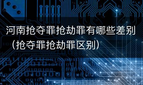 河南抢夺罪抢劫罪有哪些差别（抢夺罪抢劫罪区别）