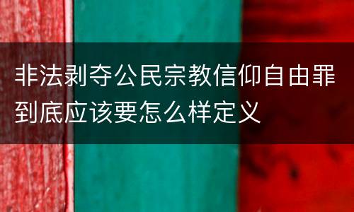 非法剥夺公民宗教信仰自由罪到底应该要怎么样定义