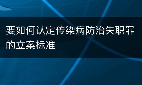 要如何认定传染病防治失职罪的立案标准