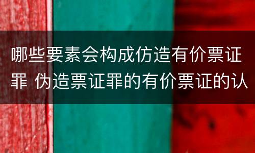 哪些要素会构成仿造有价票证罪 伪造票证罪的有价票证的认定