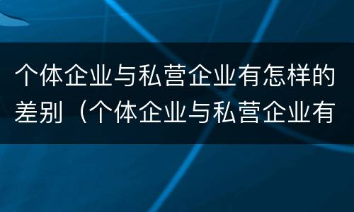 个体企业与私营企业有怎样的差别（个体企业与私营企业有怎样的差别和联系）